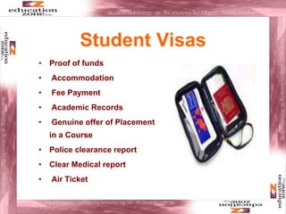Student Visas
• Proof of funds
• Accommodation
• Fee Payment
• Academic Records
• Genuine offer of Placement
in a Course
• Police clearance report
• Clear Medical report
• Air Ticket
 