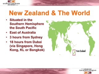 New Zealand & The World
• Situated in the
Southern Hemisphere
the South Pacific
• East of Australia
• 3 hours from Sydney
• 18 hours from Dubai
(via Singapore, Hong
Kong, KL or Bangkok)
 