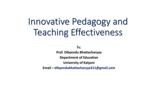 Innovative Pedagogy and
Teaching Effectiveness
By,
Prof. Dibyendu Bhattacharyya
Department of Education
University of Kalyani
Email – dibyendubhattacharyya311@gmail.com
 