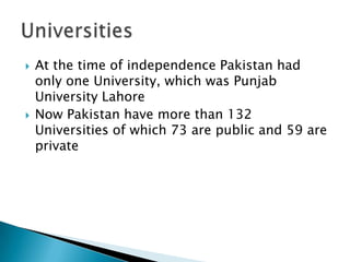    At the time of independence Pakistan had
    only one University, which was Punjab
    University Lahore
   Now Pakistan have more than 132
    Universities of which 73 are public and 59 are
    private
 
