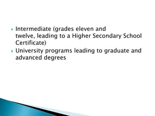    Intermediate (grades eleven and
    twelve, leading to a Higher Secondary School
    Certificate)
   University programs leading to graduate and
    advanced degrees
 