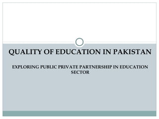 QUALITY OF EDUCATION IN PAKISTAN
EXPLORING PUBLIC PRIVATE PARTNERSHIP IN EDUCATION
SECTOR

 