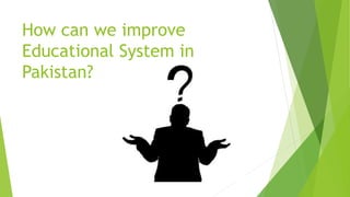 How can we improve
Educational System in
Pakistan?
 