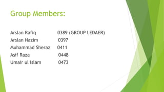 Group Members:
Arslan Rafiq 0389 (GROUP LEDAER)
Arslan Nazim 0397
Muhammad Sheraz 0411
Asif Raza 0448
Umair ul Islam 0473
 