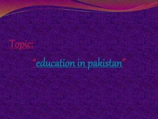 Topic:
“education in pakistan”
 
