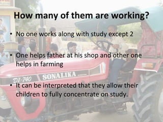 How many of them are working? No one works along with study except 2 One helps father at his shop and other one helps in farming It can be interpreted that they allow their children to fully concentrate on study. 