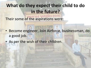 What do they expect their child to do in the future? Their some of the aspirations were: Become engineer, Join Airforce, businessman, do a good job. As per the wish of their children. 