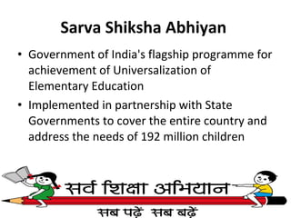 Sarva Shiksha Abhiyan  Government of India's flagship programme for achievement of Universalization of Elementary Education Implemented in partnership with State Governments to cover the entire country and address the needs of 192 million children 