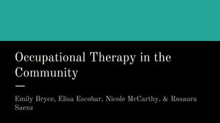 Occupational Therapy in the
Community
Emily Bryce, Elisa Escobar, Nicole McCarthy, & Rosaura
Saenz
 