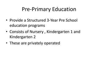 Pre-Primary EducationProvide a Structured 3-Year Pre School education programs Consists of Nursery , Kindergarten 1 and Kindergarten 2These are privately operated 