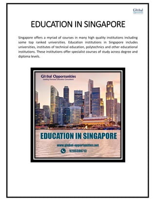 EDUCATION IN SINGAPORE
Singapore offers a myriad of courses in many high quality institutions including
some top ranked universities. Education institutions in Singapore includes
universities, institutes of technical education, polytechnics and other educational
institutions. These institutions offer specialist courses of study across degree and
diploma levels.
 