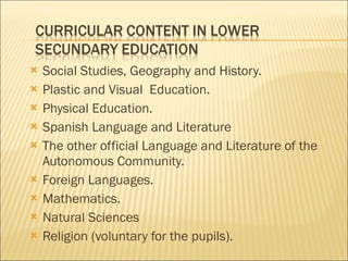 Social Studies, Geography and History. Plastic and Visual  Education. Physical Education. Spanish Language and Literature The other official Language and Literature of the Autonomous Community. Foreign Languages. Mathematics. Natural Sciences Religion (voluntary for the pupils). 