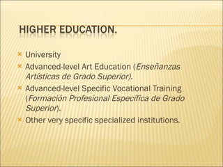 University Advanced-level Art Education ( Enseñanzas Artísticas de Grado Superior). Advanced-level Specific Vocational Training ( Formación Profesional Específica de Grado Superior ). Other very specific specialized institutions. 