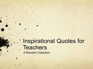 Inspirational Quotes for
Teachers
A Random Collection
 