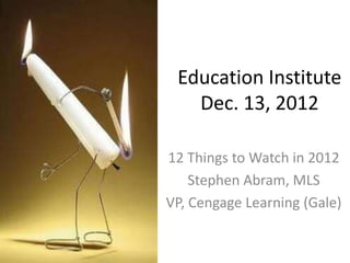 Education Institute
   Dec. 13, 2012

12 Things to Watch in 2012
    Stephen Abram, MLS
VP, Cengage Learning (Gale)
 