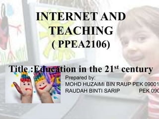 INTERNET AND TEACHING ( PPEA2106) Title :Education in the 21st century Prepared by: MOHD HUZAIMI BIN RAUP PEK 090012 RAUDAH BINTI SARIP	       PEK 090034 