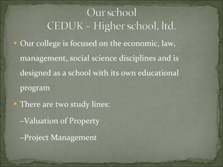 Our college  is  focused on the economic, law,  management,  social science disciplines and is designed as a school with its own educational program   There are two study lines: – Valuation of Property – Project Management 