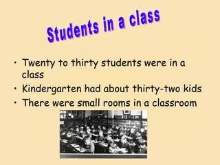 Twenty to thirty students were in a class Kindergarten had about thirty-two kids There were small rooms in a classroom  Students in a class 