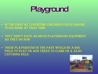 Playground <ul><li>In the past at lunchtime children could choose to go home at that time </li></ul><ul><li>They didn’t ha...