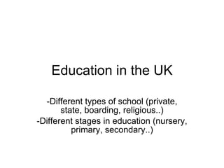 Education in the UK -Different types of school (private, state, boarding, religious..) -Different stages in education (nursery, primary, secondary..) 
