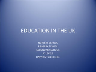 EDUCATION IN THE UK
      NURSERY SCHOOL
      PRIMARY SCHOOL
     SECONDARY SCHOOL
          A’ LEVELS
     UNIVERSITY/COLLEGE
 