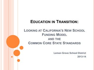 EDUCATION IN TRANSITION:
LOOKING AT CALIFORNIA’S NEW SCHOOL
FUNDING MODEL
AND THE
COMMON CORE STATE

STANDARDS

Lemon Grove School District
2013-14

 