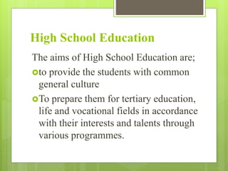 High School Education
The aims of High School Education are;
to provide the students with common
general culture
To prepare them for tertiary education,
life and vocational fields in accordance
with their interests and talents through
various programmes.
 
