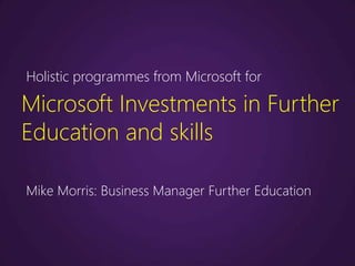 Holistic programmes from Microsoft for

Microsoft Investments in Further
Education and skills

Mike Morris: Business Manager Further Education
 