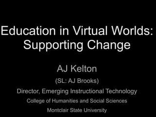 Education in Virtual Worlds:
   Supporting Change
                 AJ Kelton
                (SL: AJ Brooks)
  Director, Emerging Instructional Technology
     College of Humanities and Social Sciences
             Montclair State University
 