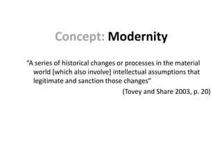 Concept: Modernity
“A series of historical changes or processes in the material
  world [which also involve] intellectual assumptions that
  legitimate and sanction those changes”
                                  (Tovey and Share 2003, p. 20)
 