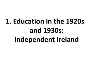 1. Education in the 1920s
       and 1930s:
   Independent Ireland
 