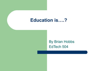 Education is….?  By Brian Hobbs EdTech 504 