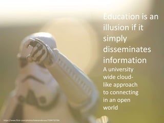 Education is an 
illusion if it 
simply 
disseminates 
information 
A university 
wide cloud-like 
approach 
to connecting 
in an open 
world 
https://www.flickr.com/photos/kalexanderson/7204732704 
 