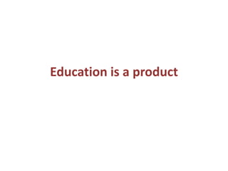 Education is a product
 