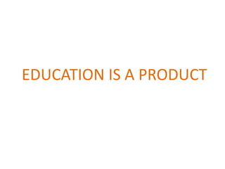 EDUCATION IS A PRODUCT
 