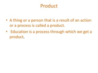 Product
• A thing or a person that is a result of an action
or a process is called a product.
• Education is a process through which we get a
product.
 