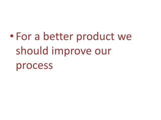 •For a better product we
should improve our
process
 