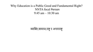 व्याक्ति,सामाज,राष्ट्र र अन्तरराष्ट्र
Why Education is a Public Good and Fundamental Right?
NNTA focal Person
9:45 am – 10:30 am
 