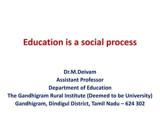 Education is a social process
Dr.M.Deivam
Assistant Professor
Department of Education
The Gandhigram Rural Institute (Deemed to be University)
Gandhigram, Dindigul District, Tamil Nadu – 624 302
 