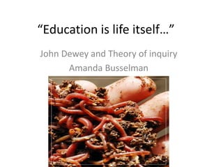 “Education is life itself…”
John Dewey and Theory of inquiry
Amanda Busselman
 