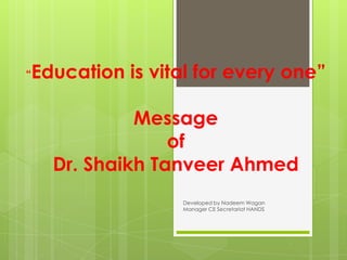 Education is vital for every one”
“



             Message
                 of
    Dr. Shaikh Tanveer Ahmed
                 Developed by Nadeem Wagan
                 Manager CE Secretariat HANDS
 