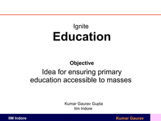 Ignite  Education Objective Idea for ensuring primary education accessible to masses  Kumar Gaurav Gupta IIm Indore  