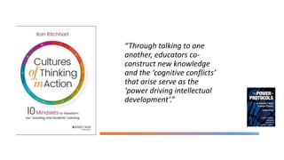 “Through talking to one
another, educators co-
construct new knowledge
and the ‘cognitive conflicts’
that arise serve as the
‘power driving intellectual
development’.”
 