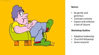 Norms
• Be gentle and
generous
• Cultivate curiosity
• Expect and embrace
a lack of closure
Workshop Outline
• Adaptive leadership
• Churchill fellowship
• Some research
 
