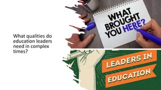 What qualities do
education leaders
need in complex
times?
 