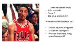 1994 NBA semi-finals
• Bulls vs Knicks
• Game 3
• 102 all, 2 seconds left
What should Phil Jackson do?
• Should he punish Pippen?
• Make him apologise?
• Pretend the whole thing
never happened?
 