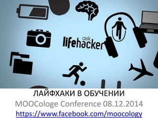 ЛАЙФХАКИ В ОБУЧЕНИИ 
MOOCologe Conference 08.12.2014 
https://www.facebook.com/moocology 
 