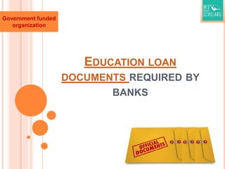 EDUCATION LOAN
DOCUMENTS REQUIRED BY
BANKS
Government funded
organization
 