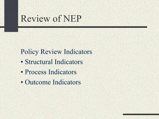 Review of NEP
Policy Review Indicators
• Structural Indicators
• Process Indicators
• Outcome Indicators
 