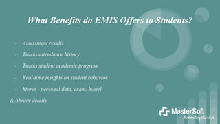 What Benefits do EMIS Offers to Students?
- Assessment results
- Tracks attendance history
- Tracks student academic progress
- Real-time insights on student behavior
- Stores - personal data, exam, hostel
& library details
 